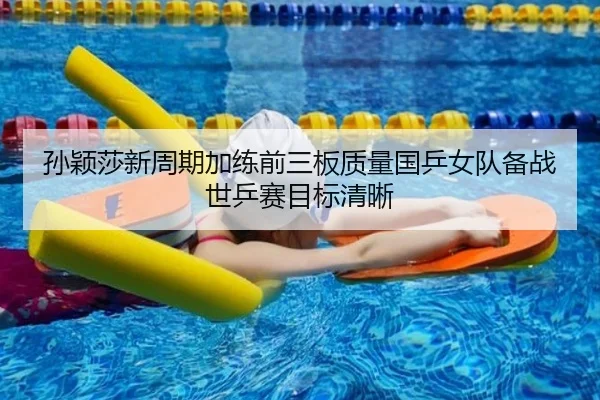 孙颖莎新周期加练前三板质量国乒女队备战世乒赛目标清晰