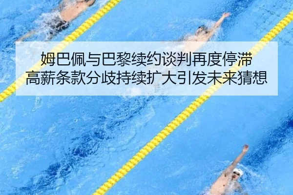 姆巴佩与巴黎续约谈判再度停滞 高薪条款分歧持续扩大引发未来猜想