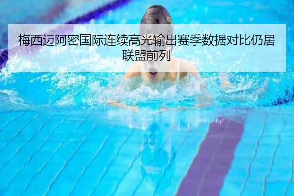 梅西迈阿密国际连续高光输出赛季数据对比仍居联盟前列
